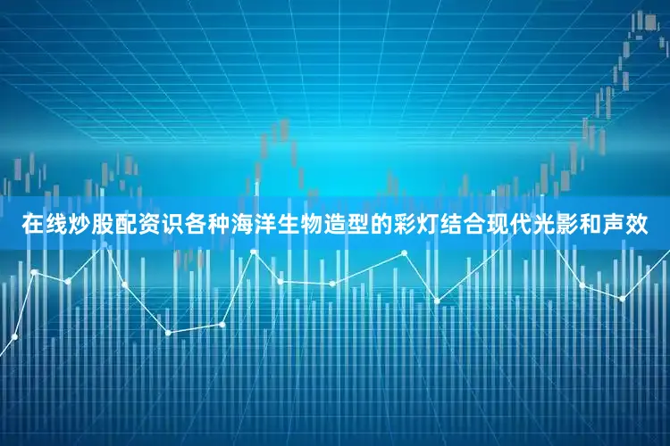 在线炒股配资识各种海洋生物造型的彩灯结合现代光影和声效