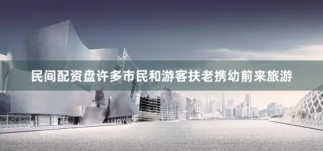民间配资盘许多市民和游客扶老携幼前来旅游