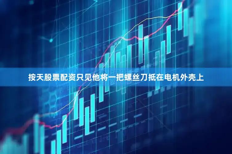 按天股票配资只见他将一把螺丝刀抵在电机外壳上