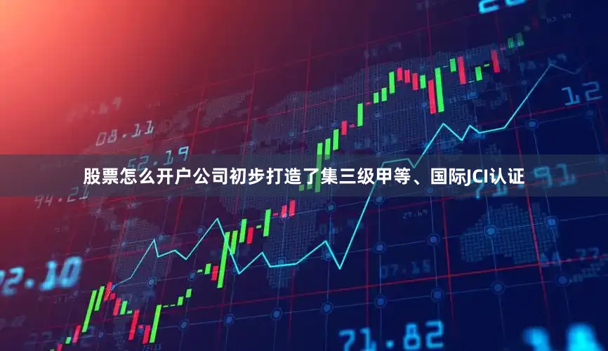 股票怎么开户公司初步打造了集三级甲等、国际JCI认证