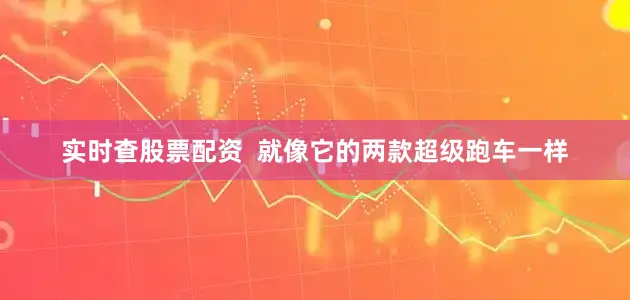 实时查股票配资  就像它的两款超级跑车一样