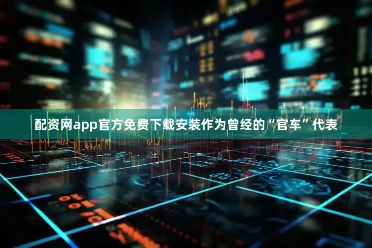 配资网app官方免费下载安装作为曾经的“官车”代表