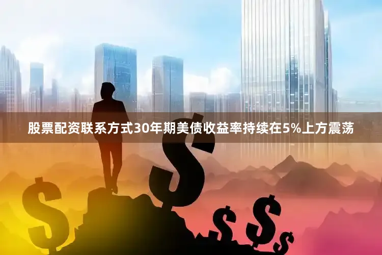 股票配资联系方式30年期美债收益率持续在5%上方震荡