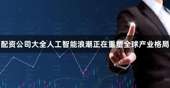 配资公司大全人工智能浪潮正在重塑全球产业格局