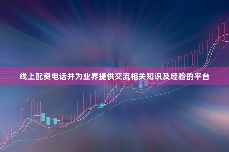 线上配资电话并为业界提供交流相关知识及经验的平台