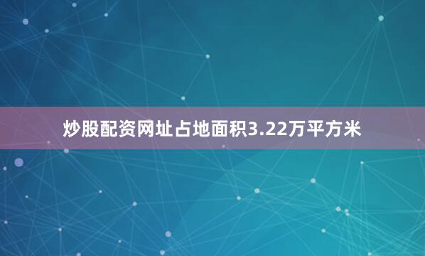炒股配资网址占地面积3.22万平方米