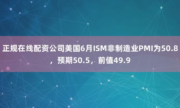 正规在线配资公司美国6月ISM非制造业PMI为50.8，预期50.5，前值49.9