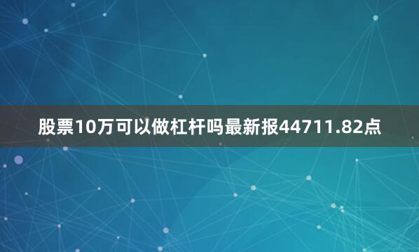 股票10万可以做杠杆吗最新报44711.82点
