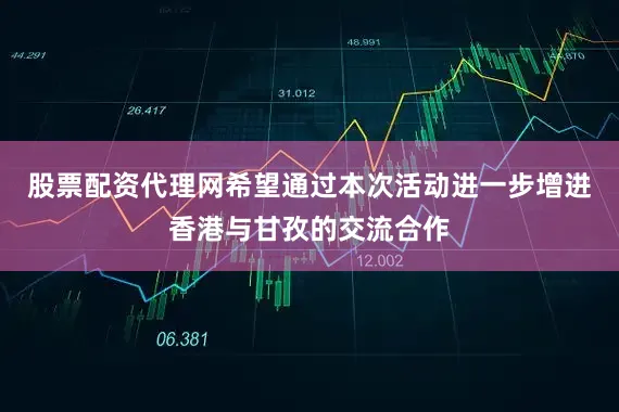 股票配资代理网希望通过本次活动进一步增进香港与甘孜的交流合作