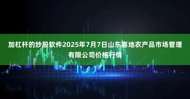 加杠杆的炒股软件2025年7月7日山东喜地农产品市场管理有限公司价格行情