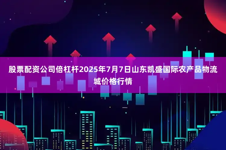 股票配资公司倍杠杆2025年7月7日山东凯盛国际农产品物流城价格行情