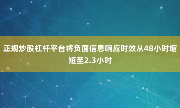 正规炒股杠杆平台将负面信息响应时效从48小时缩短至2.3小时