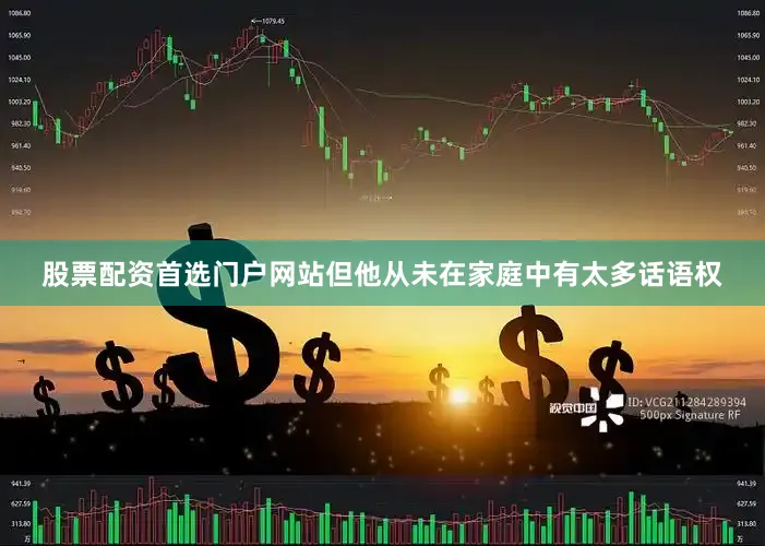 股票配资首选门户网站但他从未在家庭中有太多话语权