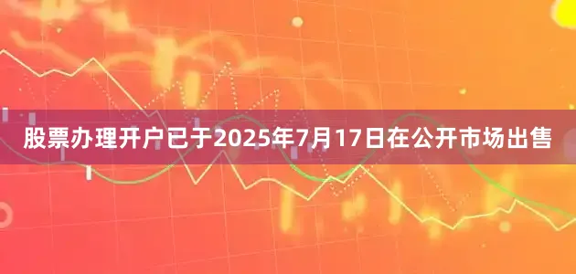 股票办理开户已于2025年7月17日在公开市场出售
