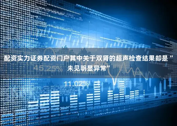 配资实力证券配资门户其中关于双肾的超声检查结果却是“未见明显异常”