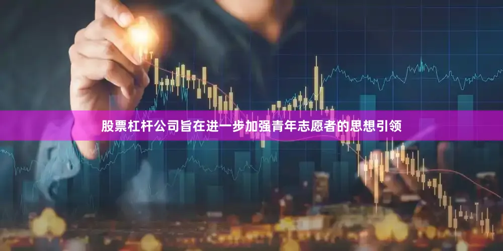 股票杠杆公司旨在进一步加强青年志愿者的思想引领