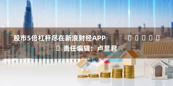 股市5倍杠杆尽在新浪财经APP            						责任编辑：卢昱君