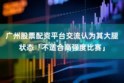 广州股票配资平台交流认为其大腿状态「不适合高强度比赛」