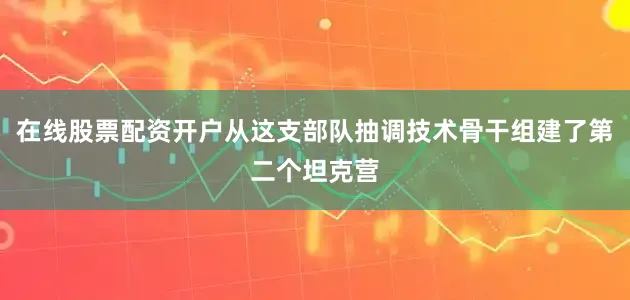 在线股票配资开户从这支部队抽调技术骨干组建了第二个坦克营