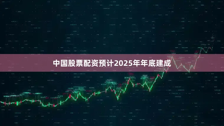 中国股票配资预计2025年年底建成