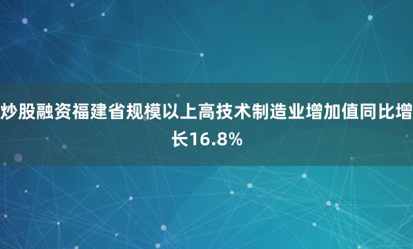 炒股融资福建省规模以上高技术制造业增加值同比增长16.8%