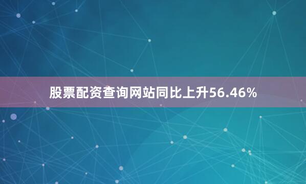 股票配资查询网站同比上升56.46%