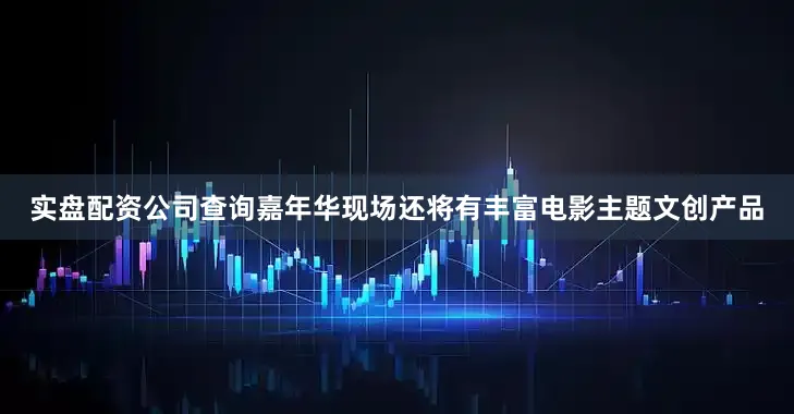 实盘配资公司查询嘉年华现场还将有丰富电影主题文创产品