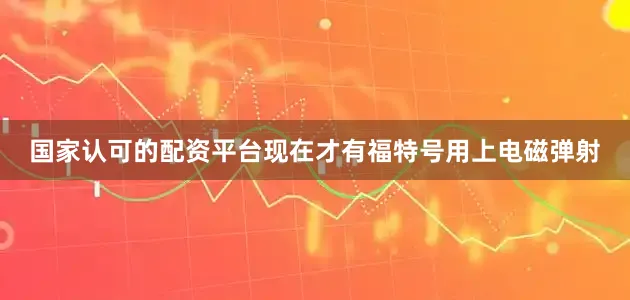 国家认可的配资平台现在才有福特号用上电磁弹射