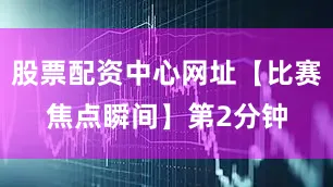股票配资中心网址　　【比赛焦点瞬间】　　第2分钟