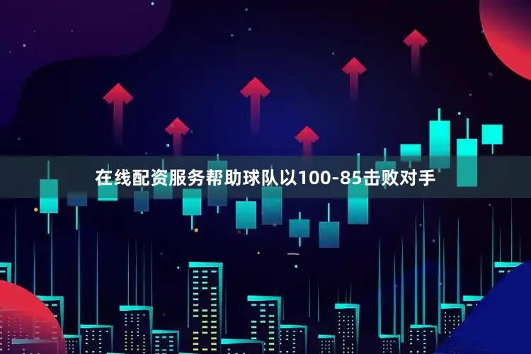 在线配资服务帮助球队以100-85击败对手