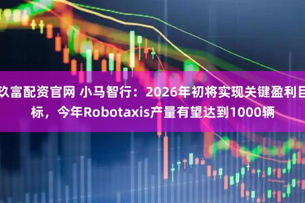 玖富配资官网 小马智行：2026年初将实现关键盈利目标，今年Robotaxis产量有望达到1000辆
