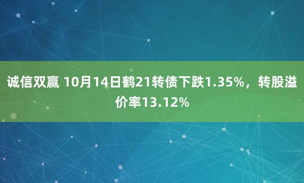 诚信双赢 10月14日鹤21转债下跌1.35%，转股溢价率13.12%
