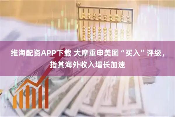 维海配资APP下载 大摩重申美图“买入”评级,指其海外收入增长加速