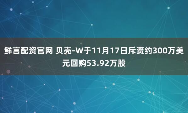 鲜言配资官网 贝壳-W于11月17日斥资约300万美元回购53.92万股