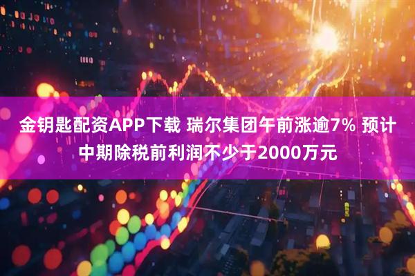 金钥匙配资APP下载 瑞尔集团午前涨逾7% 预计中期除税前利润不少于2000万元