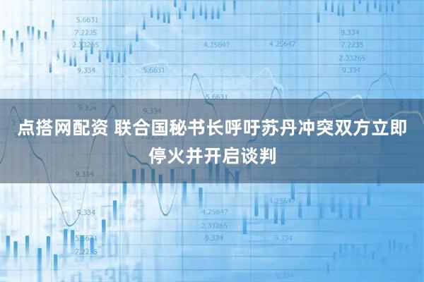 点搭网配资 联合国秘书长呼吁苏丹冲突双方立即停火并开启谈判