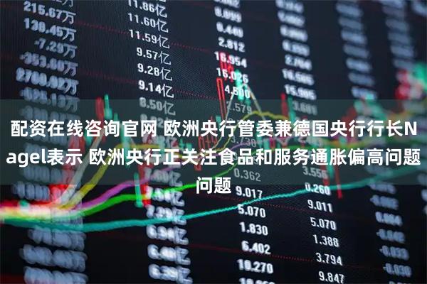 配资在线咨询官网 欧洲央行管委兼德国央行行长Nagel表示 欧洲央行正关注食品和服务通胀偏高问题