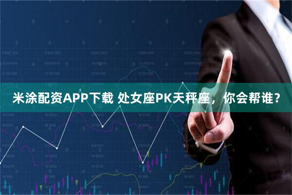 米涂配资APP下载 处女座PK天秤座，你会帮谁？