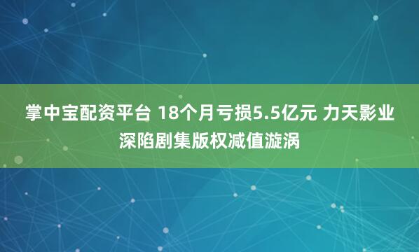 掌中宝配资平台 18个月亏损5.5亿元 力天影业深陷剧集版权减值漩涡