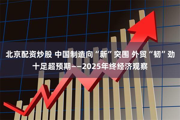 北京配资炒股 中国制造向“新”突围 外贸“韧”劲十足超预期——2025年终经济观察