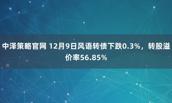 中泽策略官网 12月9日风语转债下跌0.3%,转股溢价率56.85%