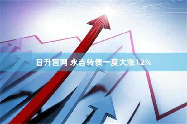 日升官网 永吉转债一度大涨12%