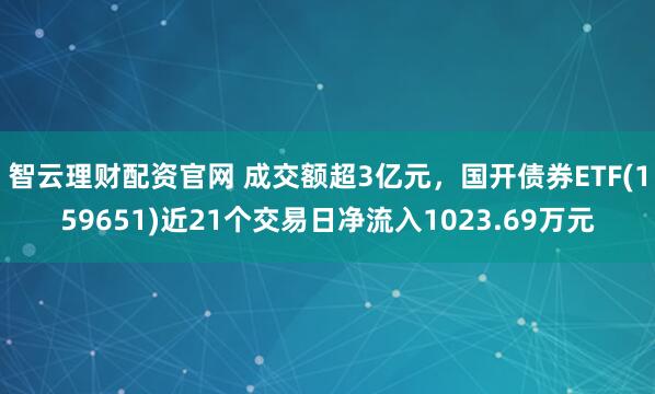 智云理财配资官网 成交额超3亿元,国开债券ETF(159651)近21个交易日净流入1023.69万元