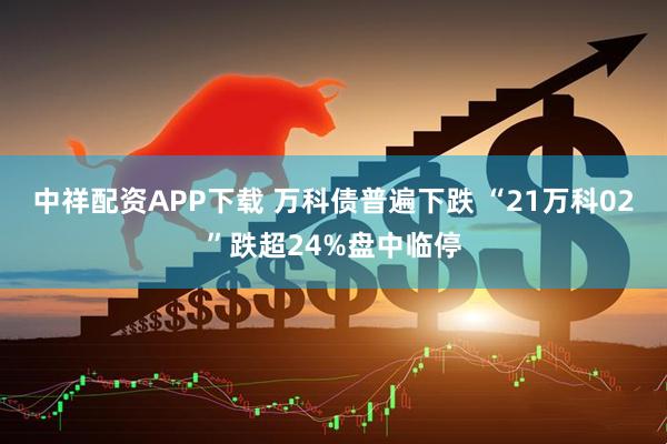 中祥配资APP下载 万科债普遍下跌 “21万科02”跌超24%盘中临停