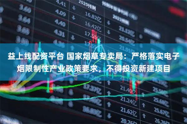 益上线配资平台 国家烟草专卖局：严格落实电子烟限制性产业政策要求，不得投资新建项目