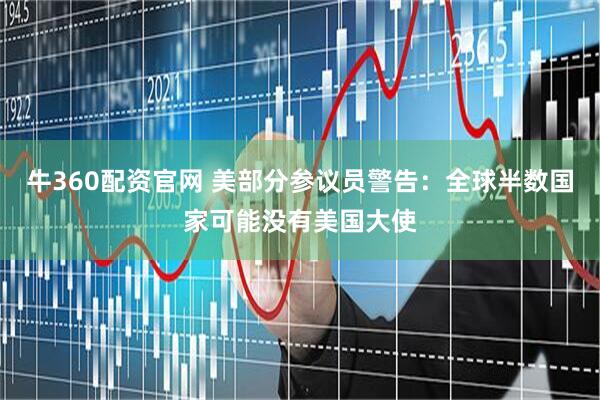 牛360配资官网 美部分参议员警告：全球半数国家可能没有美国大使