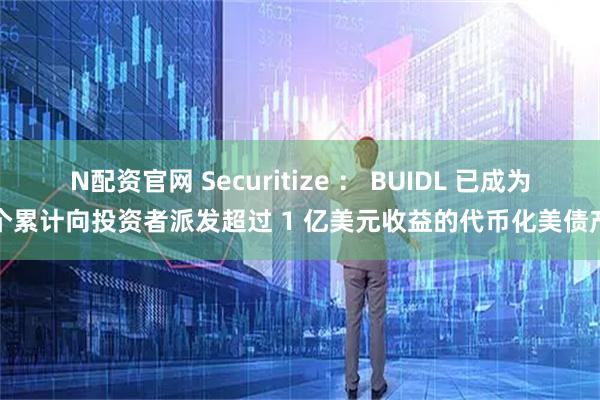 N配资官网 Securitize ： BUIDL 已成为首个累计向投资者派发超过 1 亿美元收益的代币化美债产品