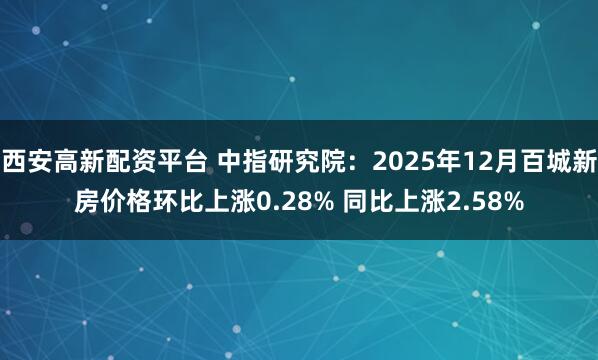 西安高新配资平台 中指研究院：2025年12月百城新房价格环比上涨0.28% 同比上涨2.58%