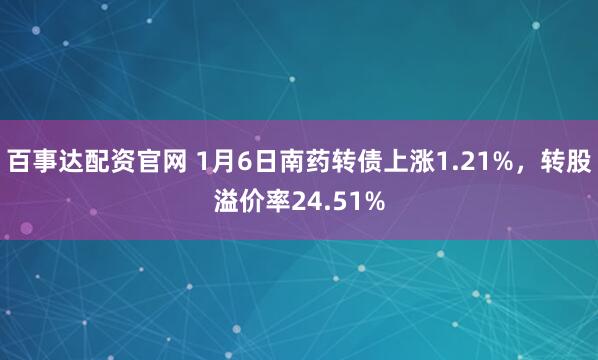 百事达配资官网 1月6日南药转债上涨1.21%，转股溢价率24.51%