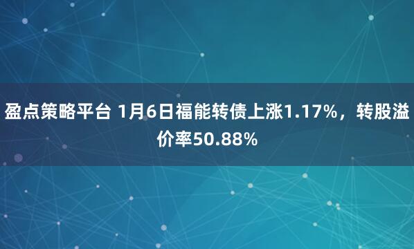 盈点策略平台 1月6日福能转债上涨1.17%，转股溢价率50.88%